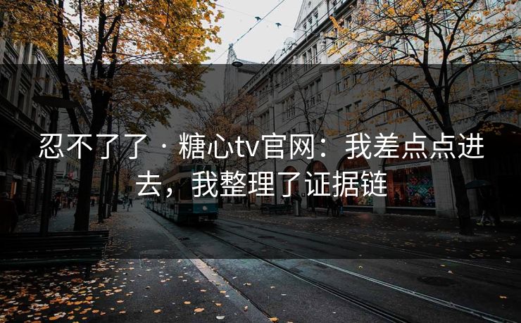 忍不了了 · 糖心tv官网：我差点点进去，我整理了证据链