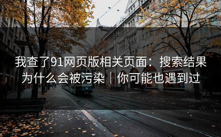 我查了91网页版相关页面:搜索结果为什么会被污染|你可能也遇到过 我查了91网页版相关页面:搜索结果为什么会被污染|你可能也遇到过