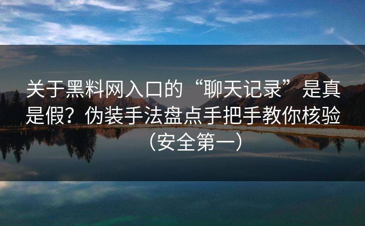 关于黑料网入口的“聊天记录”是真是假？伪装手法盘点手把手教你核验（安全第一）
