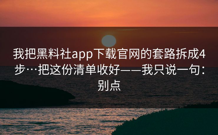 我把黑料社app下载官网的套路拆成4步…把这份清单收好——我只说一句:别点 我把黑料社app下载官网的套路拆成4步…把这份清单收好——我只说一句:别点