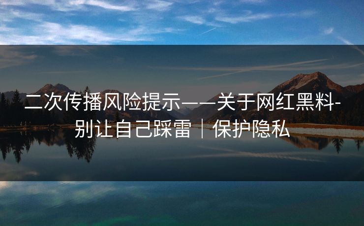 二次传播风险提示——关于网红黑料-别让自己踩雷｜保护隐私