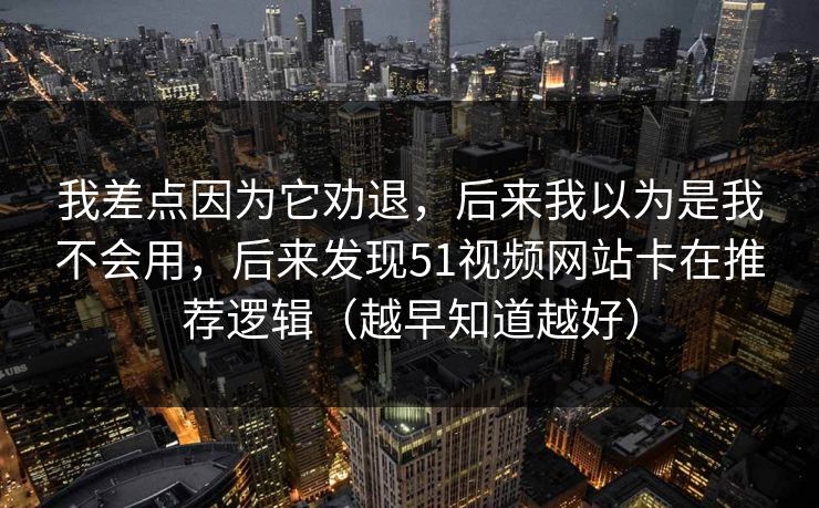 我差点因为它劝退,后来我以为是我不会用,后来发现51视频网站卡在推荐逻辑(越早知道越好) 我差点因为它劝退,后来我以为是我不会用,后来发现51视频网站卡在推荐逻辑(越早知道越好)