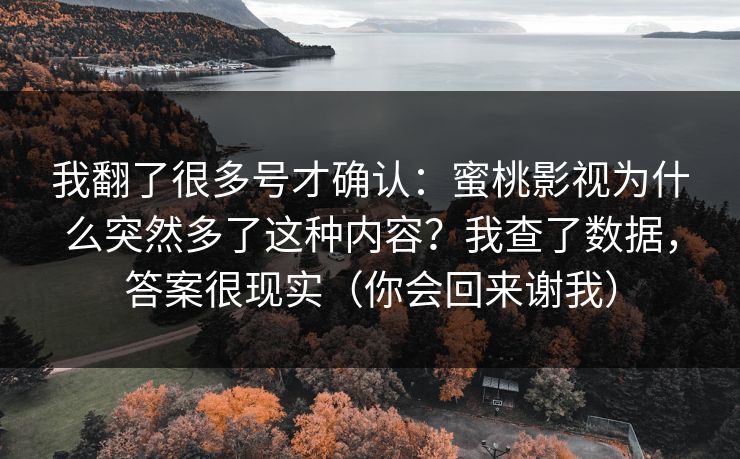 我翻了很多号才确认：蜜桃影视为什么突然多了这种内容？我查了数据，答案很现实（你会回来谢我）