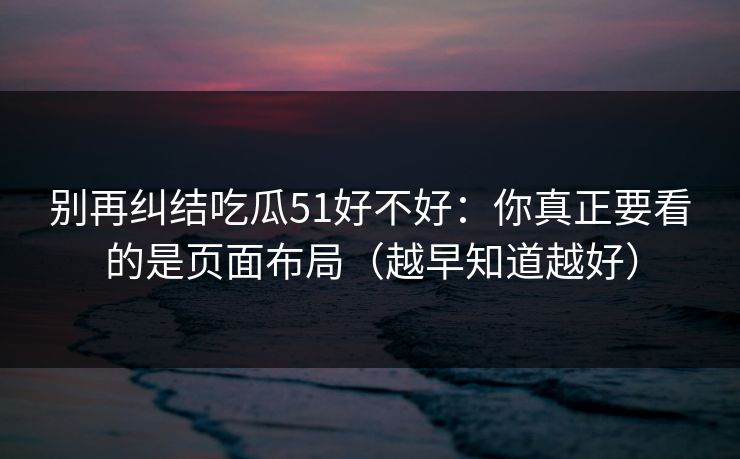 别再纠结吃瓜51好不好：你真正要看的是页面布局（越早知道越好）