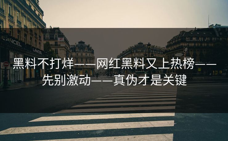 黑料不打烊——网红黑料又上热榜——先别激动——真伪才是关键 黑料不打烊——网红黑料又上热榜——先别激动——真伪才是关键
