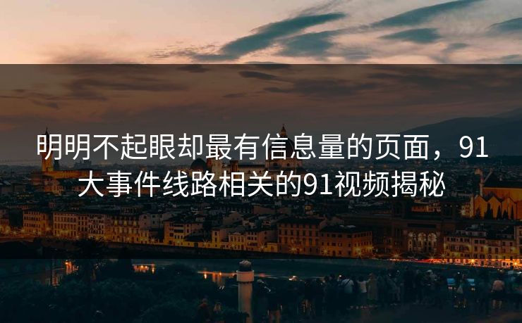 明明不起眼却最有信息量的页面，91大事件线路相关的91视频揭秘