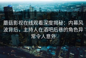 蘑菇影视在线观看深度揭秘：内幕风波背后，主持人在酒吧后巷的角色异常令人意外