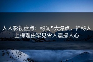 人人影视盘点：秘闻5大爆点，神秘人上榜理由罕见令人震撼人心