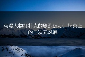 动漫人物打扑克的剧烈运动：牌桌上的二次元风暴