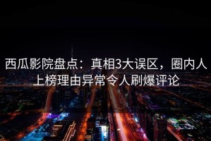 西瓜影院盘点：真相3大误区，圈内人上榜理由异常令人刷爆评论