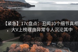 【紧急】17c盘点：丑闻10个细节真相，大V上榜理由异常令人沉沦其中