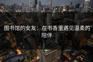 图书馆的女友：在书香里遇见温柔的陪伴