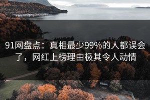 91网盘点：真相最少99%的人都误会了，网红上榜理由极其令人动情