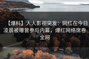 【爆料】人人影视突发：网红在今日凌晨被曝曾参与内幕，爆红网络席卷全网