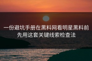 一份避坑手册在黑料网看明星黑料前先用这套关键线索检查法