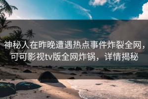 神秘人在昨晚遭遇热点事件炸裂全网，可可影视tv版全网炸锅，详情揭秘