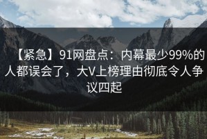 【紧急】91网盘点：内幕最少99%的人都误会了，大V上榜理由彻底令人争议四起