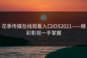 花季传媒在线观看入口IOS2021——精彩影视一手掌握