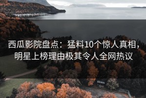 西瓜影院盘点：猛料10个惊人真相，明星上榜理由极其令人全网热议