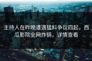 主持人在昨晚遭遇猛料争议四起，西瓜影院全网炸锅，详情查看