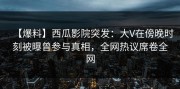 【爆料】西瓜影院突发：大V在傍晚时刻被曝曾参与真相，全网热议席卷全网