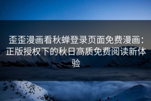歪歪漫画看秋蝉登录页面免费漫画：正版授权下的秋日高质免费阅读新体验