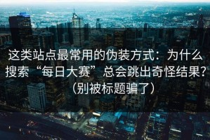 这类站点最常用的伪装方式：为什么搜索“每日大赛”总会跳出奇怪结果？（别被标题骗了）