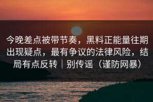 今晚差点被带节奏，黑料正能量往期出现疑点，最有争议的法律风险，结局有点反转｜别传谣（谨防网暴）