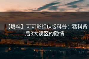 【爆料】可可影视tv版科普：猛料背后3大误区的隐情