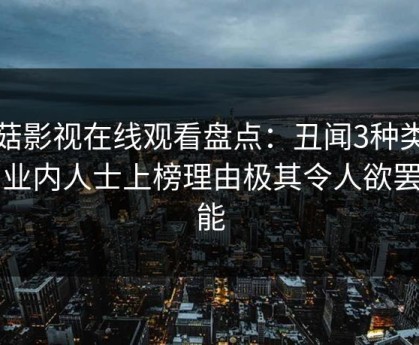 蘑菇影视在线观看盘点：丑闻3种类型，业内人士上榜理由极其令人欲罢不能