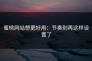 蜜桃网站想更好用：节奏别再这样设置了
