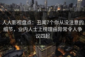 人人影视盘点：丑闻7个你从没注意的细节，业内人士上榜理由异常令人争议四起
