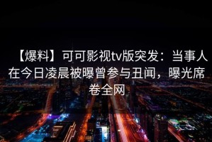 【爆料】可可影视tv版突发：当事人在今日凌晨被曝曾参与丑闻，曝光席卷全网