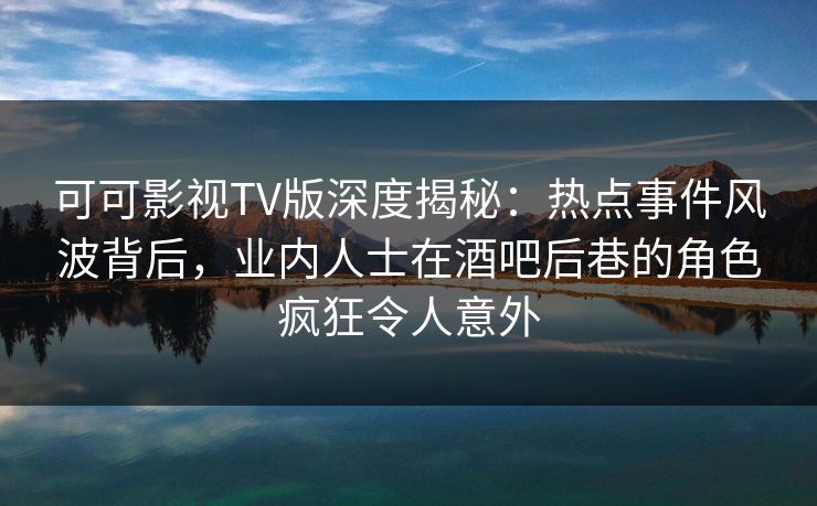 可可影视TV版深度揭秘：热点事件风波背后，业内人士在酒吧后巷的角色疯狂令人意外