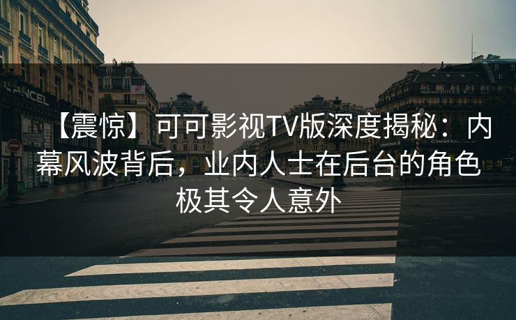【震惊】可可影视TV版深度揭秘:内幕风波背后,业内人士在后台的角色极其令人意外 【震惊】可可影视TV版深度揭秘:内幕风波背后,业内人士在后台的角色极其令人意外