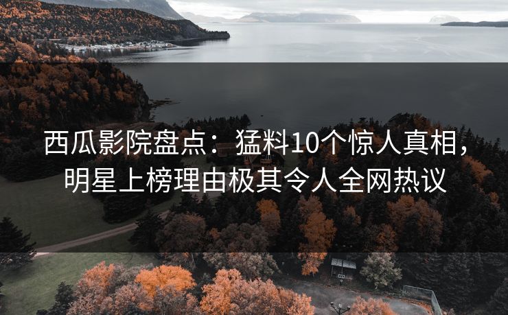 西瓜影院盘点:猛料10个惊人真相,明星上榜理由极其令人全网热议 西瓜影院盘点:猛料10个惊人真相,明星上榜理由极其令人全网热议