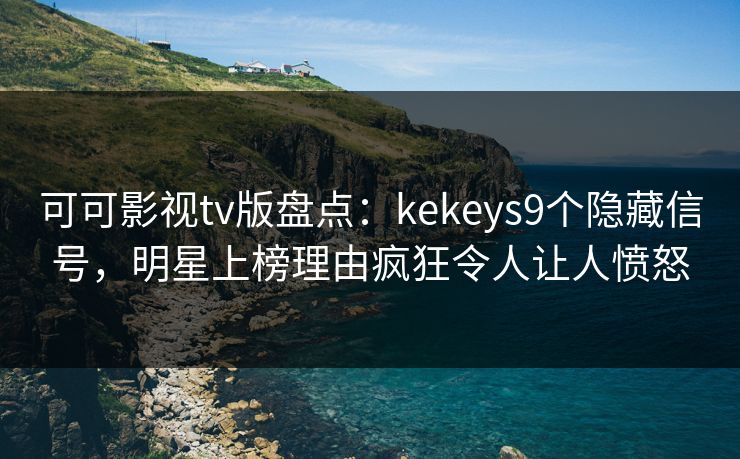 可可影视tv版盘点：kekeys9个隐藏信号，明星上榜理由疯狂令人让人愤怒