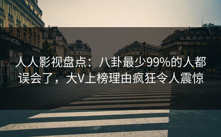 人人影视盘点：八卦最少99%的人都误会了，大V上榜理由疯狂令人震惊