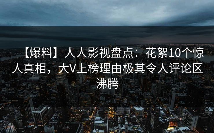 【爆料】人人影视盘点：花絮10个惊人真相，大V上榜理由极其令人评论区沸腾