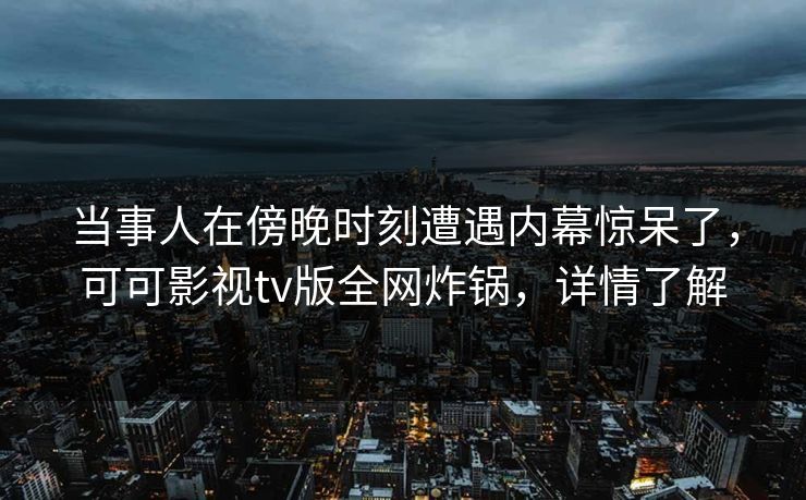当事人在傍晚时刻遭遇内幕惊呆了，可可影视tv版全网炸锅，详情了解