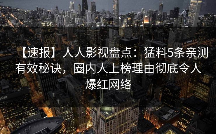 【速报】人人影视盘点：猛料5条亲测有效秘诀，圈内人上榜理由彻底令人爆红网络