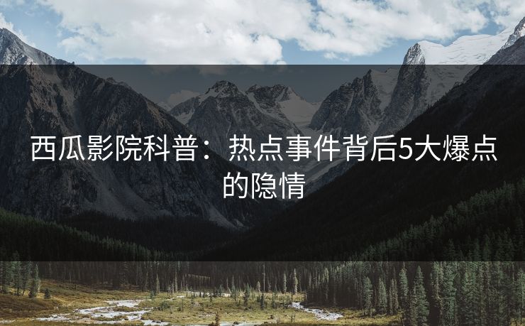 西瓜影院科普：热点事件背后5大爆点的隐情