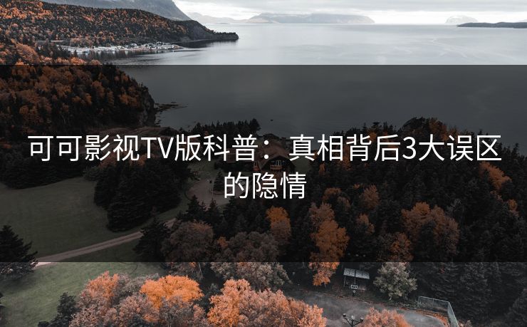 可可影视TV版科普：真相背后3大误区的隐情