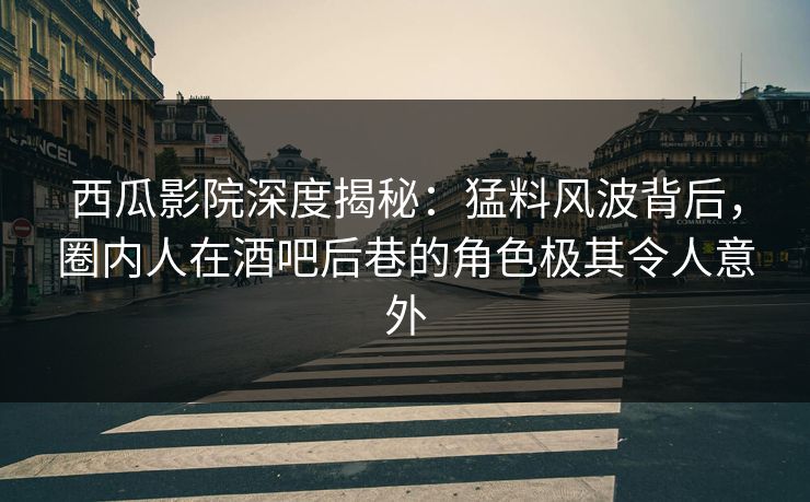 西瓜影院深度揭秘：猛料风波背后，圈内人在酒吧后巷的角色极其令人意外