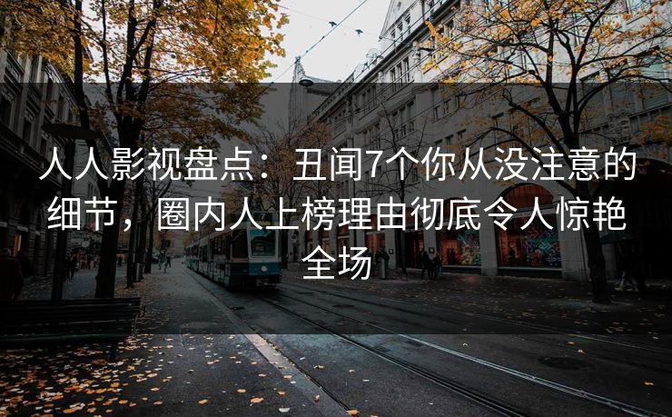 人人影视盘点：丑闻7个你从没注意的细节，圈内人上榜理由彻底令人惊艳全场