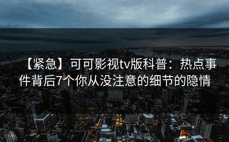 【紧急】可可影视tv版科普：热点事件背后7个你从没注意的细节的隐情