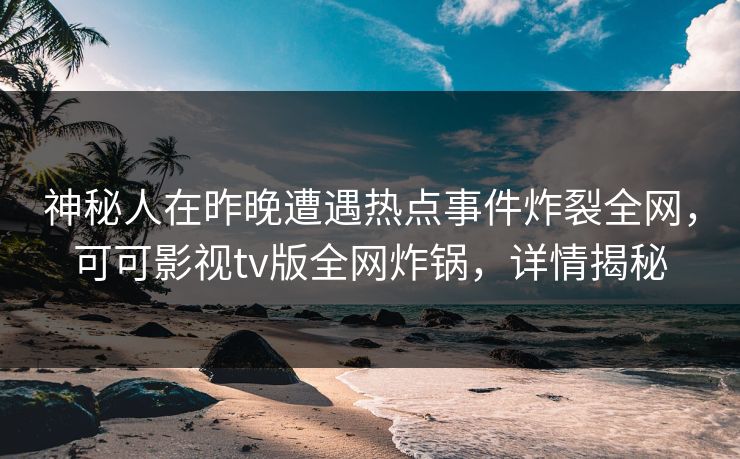 神秘人在昨晚遭遇热点事件炸裂全网，可可影视tv版全网炸锅，详情揭秘