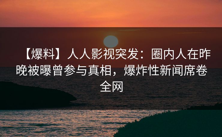 【爆料】人人影视突发：圈内人在昨晚被曝曾参与真相，爆炸性新闻席卷全网