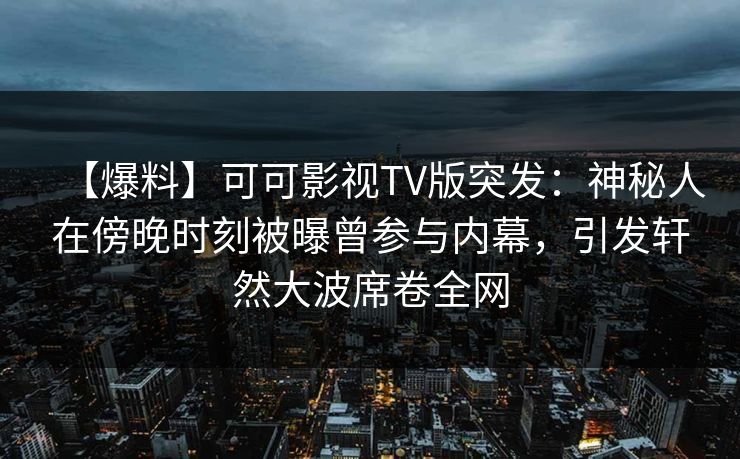 【爆料】可可影视TV版突发：神秘人在傍晚时刻被曝曾参与内幕，引发轩然大波席卷全网