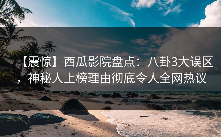 【震惊】西瓜影院盘点：八卦3大误区，神秘人上榜理由彻底令人全网热议